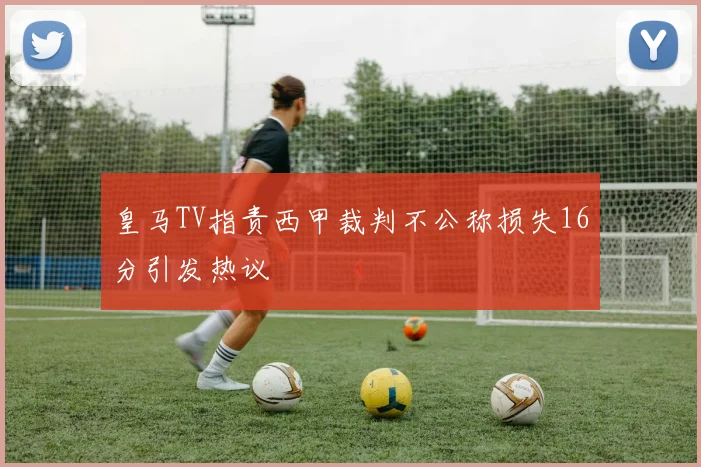 皇马TV指责西甲裁判不公称损失16分引发热议