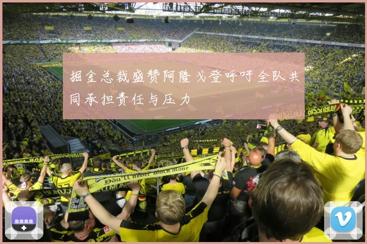 掘金总裁盛赞阿隆戈登呼吁全队共同承担责任与压力