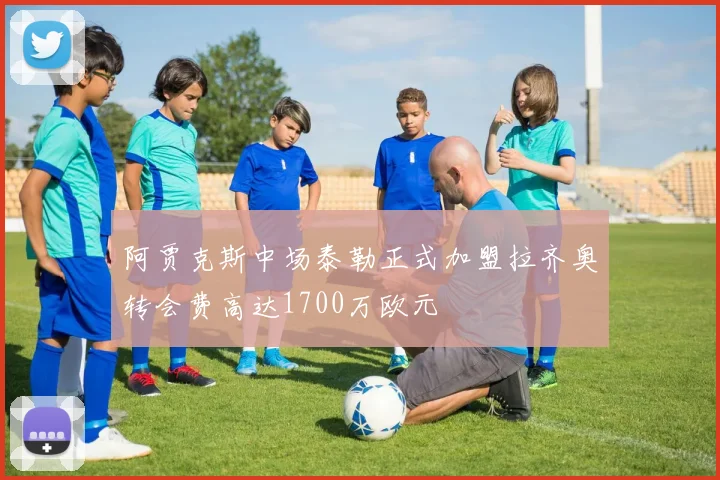 阿贾克斯中场泰勒正式加盟拉齐奥转会费高达1700万欧元