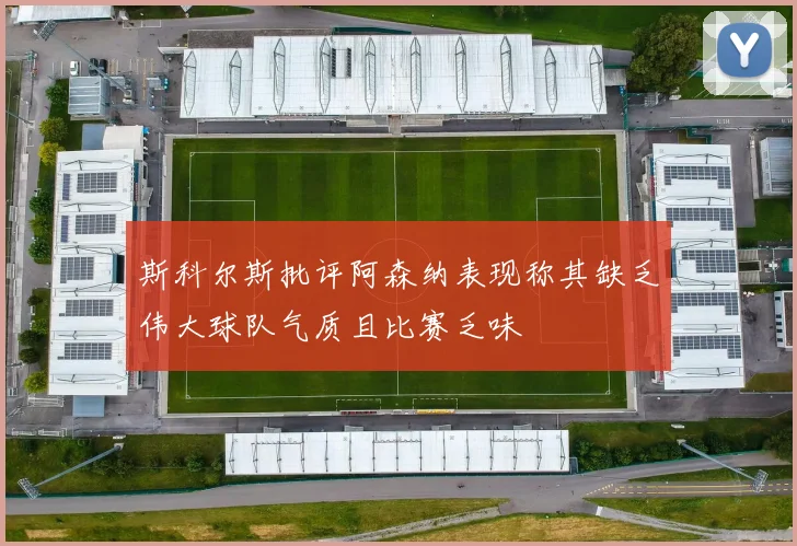 斯科尔斯批评阿森纳表现称其缺乏伟大球队气质且比赛乏味