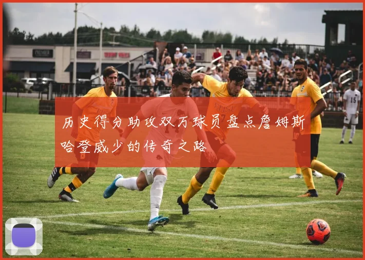 历史得分助攻双万球员盘点詹姆斯哈登威少的传奇之路