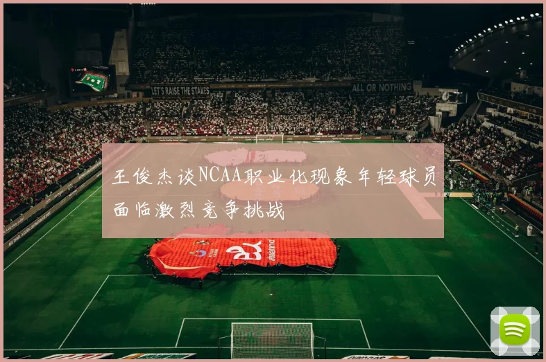 王俊杰谈NCAA职业化现象年轻球员面临激烈竞争挑战