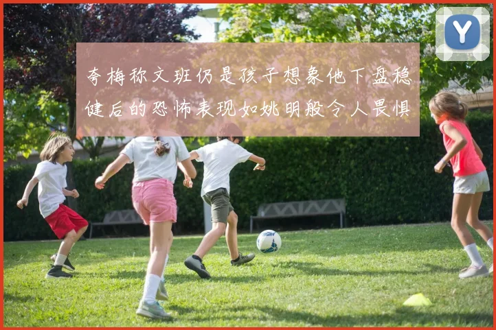夸梅称文班仍是孩子想象他下盘稳健后的恐怖表现如姚明般令人畏惧