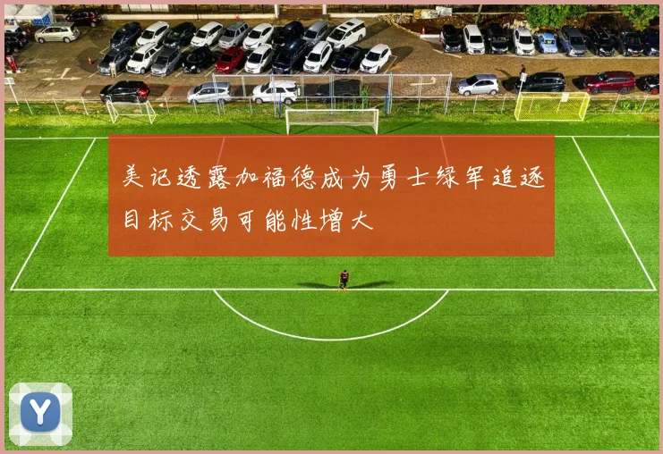美记透露加福德成为勇士绿军追逐目标交易可能性增大