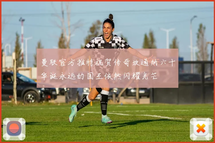 曼联官方推特祝贺传奇坎通纳六十华诞永远的国王依然闪耀光芒