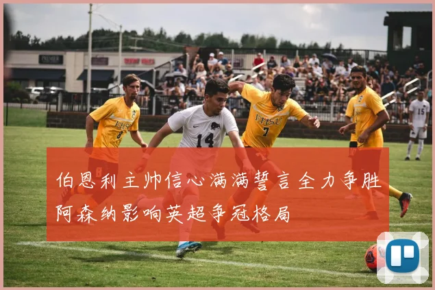 伯恩利主帅信心满满誓言全力争胜阿森纳影响英超争冠格局