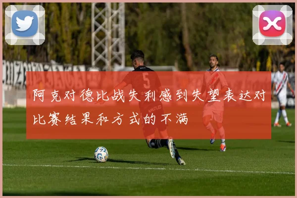 阿克对德比战失利感到失望表达对比赛结果和方式的不满