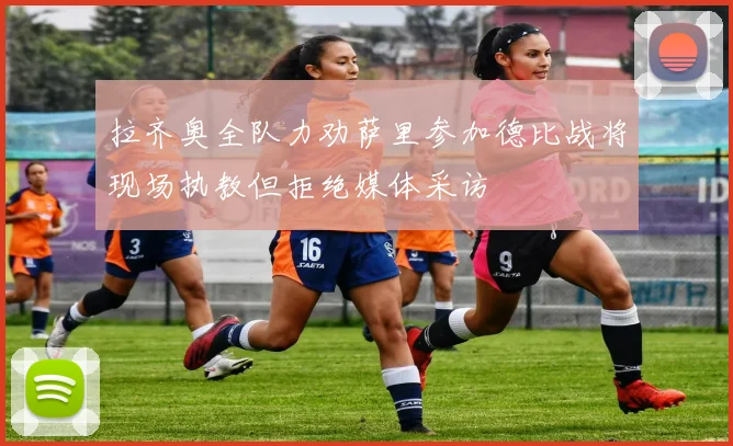 拉齐奥全队力劝萨里参加德比战将现场执教但拒绝媒体采访