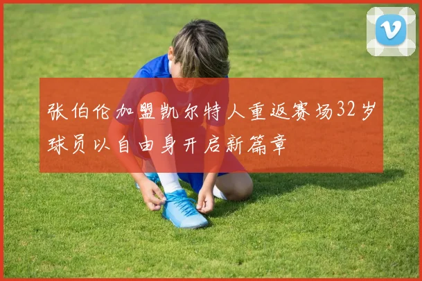 张伯伦加盟凯尔特人重返赛场32岁球员以自由身开启新篇章