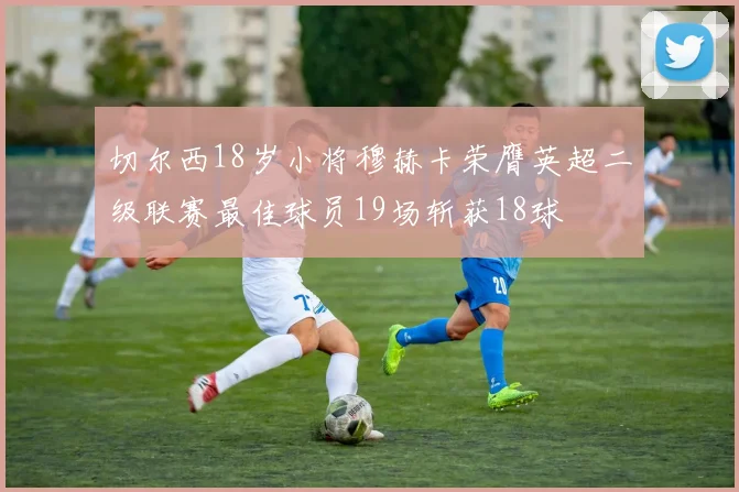 切尔西18岁小将穆赫卡荣膺英超二级联赛最佳球员19场斩获18球