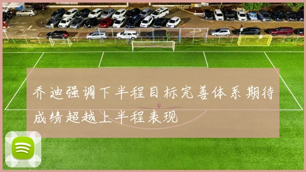 乔迪强调下半程目标完善体系期待成绩超越上半程表现