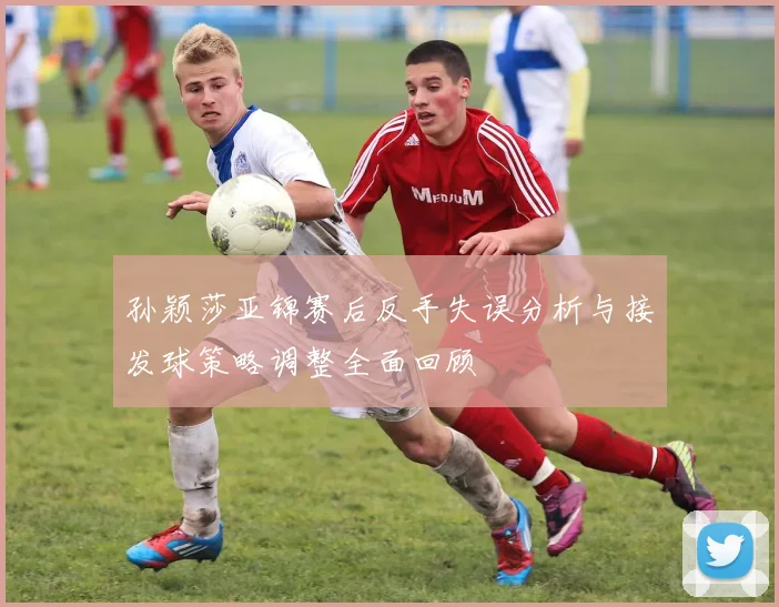 孙颖莎亚锦赛后反手失误分析与接发球策略调整全面回顾